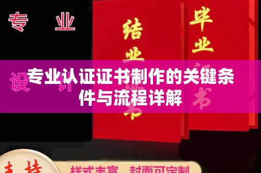 阳泉专业认证证书制作的关键条件与流程详解