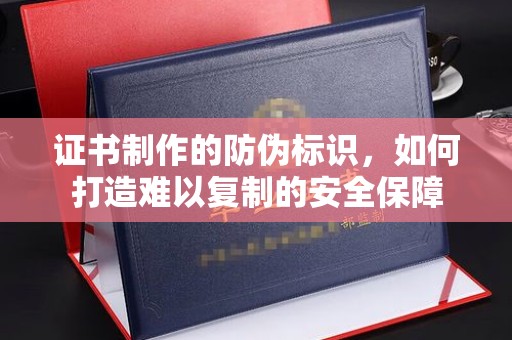 康乐证书制作的防伪标识，如何打造难以复制的安全保障
